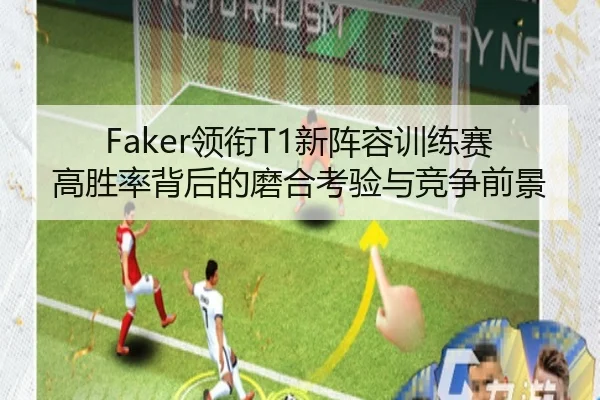 Faker领衔T1新阵容训练赛高胜率背后的磨合考验与竞争前景