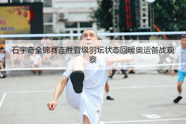 石宇奇全锦赛连胜晋级羽坛状态回暖奥运备战观察